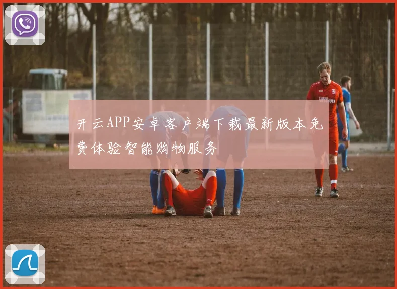 开云APP安卓客户端下载最新版本免费体验智能购物服务
