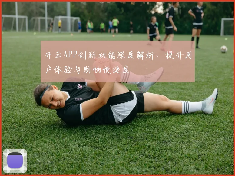 开云APP创新功能深度解析，提升用户体验与购物便捷度