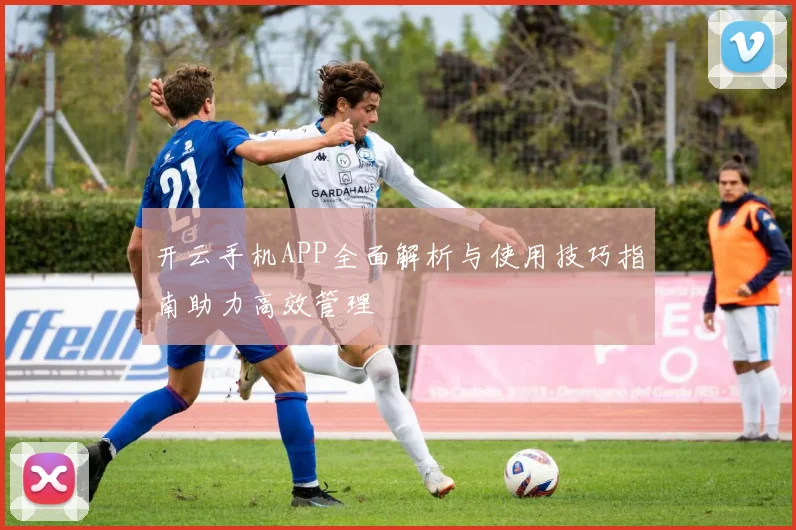 开云手机APP全面解析与使用技巧指南助力高效管理